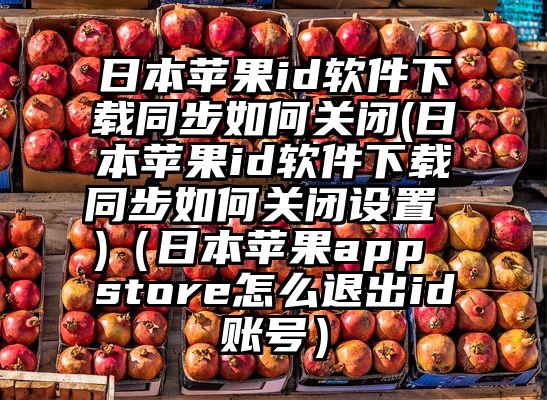 日本苹果id软件下载同步如何关闭(日本苹果id软件下载同步如何关闭设置 )（日本苹果app store怎么退出id账号）