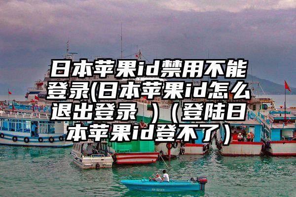 日本苹果id禁用不能登录(日本苹果id怎么退出登录 )（登陆日本苹果id登不了）