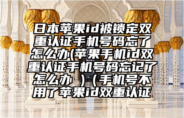 日本苹果id被锁定双重认证手机号码忘了怎么办(苹果手机id双重认证手机号码忘记了怎么办 )（手机号不用了苹果id双重认证