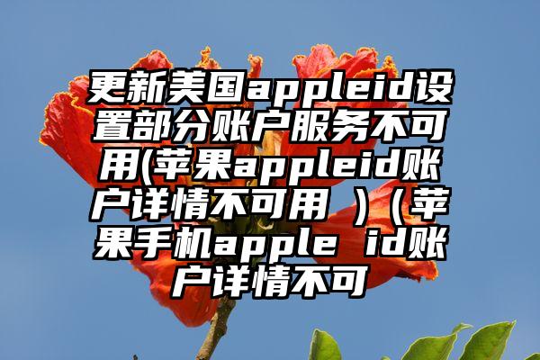 更新美国appleid设置部分账户服务不可用(苹果appleid账户详情不可用 )（苹果手机apple id账户详情不可