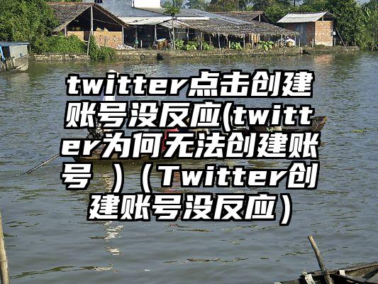 twitter点击创建账号没反应(twitter为何无法创建账号 )（Twitter创建账号没反应）