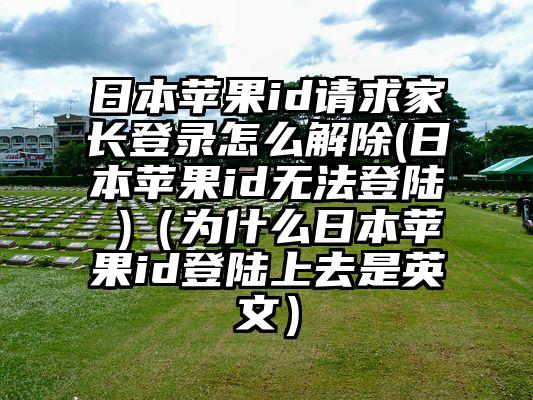 日本苹果id请求家长登录怎么解除(日本苹果id无法登陆 )（为什么日本苹果id登陆上去是英文）