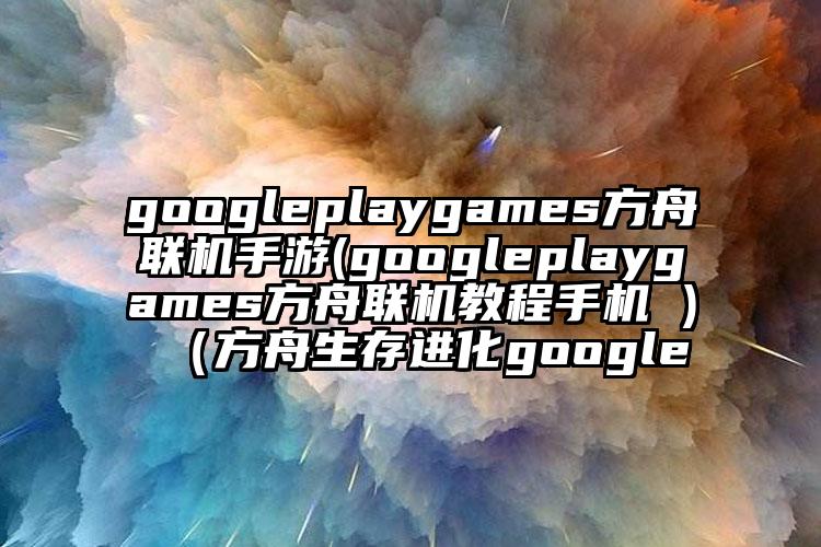 googleplaygames方舟联机手游(googleplaygames方舟联机教程手机 )（方舟生存进化google