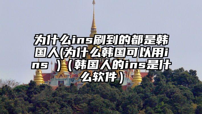 为什么ins刷到的都是韩国人(为什么韩国可以用ins )（韩国人的ins是什么软件）
