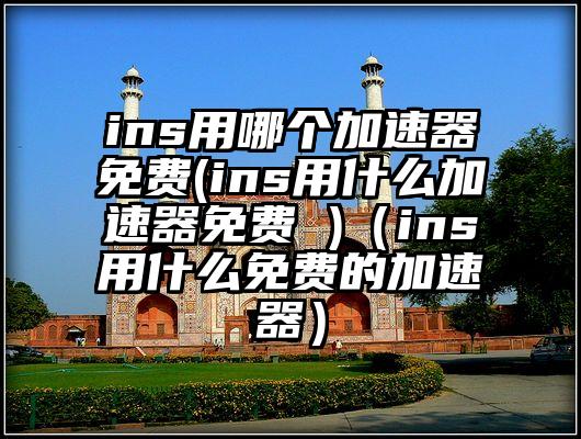 ins用哪个加速器免费(ins用什么加速器免费 )（ins用什么免费的加速器）
