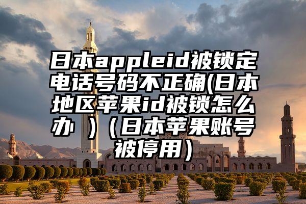 日本appleid被锁定电话号码不正确(日本地区苹果id被锁怎么办 )（日本苹果账号被停用）