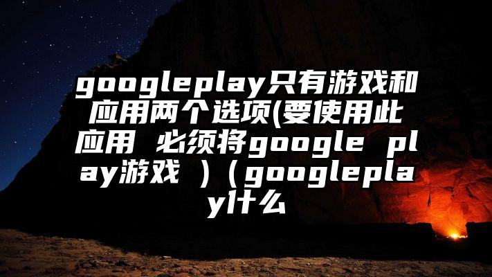 googleplay只有游戏和应用两个选项(要使用此应用 必须将google play游戏 )（googleplay什么