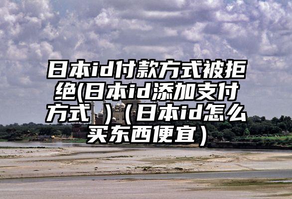 日本id付款方式被拒绝(日本id添加支付方式 )（日本id怎么买东西便宜）