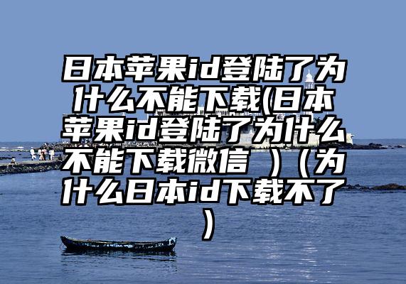 日本苹果id登陆了为什么不能下载(日本苹果id登陆了为什么不能下载微信 )（为什么日本id下载不了）