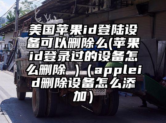 美国苹果id登陆设备可以删除么(苹果id登录过的设备怎么删除 )（appleid删除设备怎么添加）