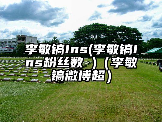 李敏镐ins(李敏镐ins粉丝数 )（李敏镐微博超）