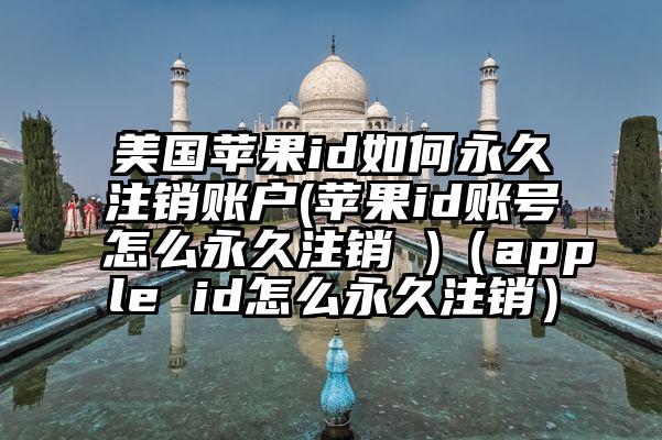 美国苹果id如何永久注销账户(苹果id账号怎么永久注销 )（apple id怎么永久注销）