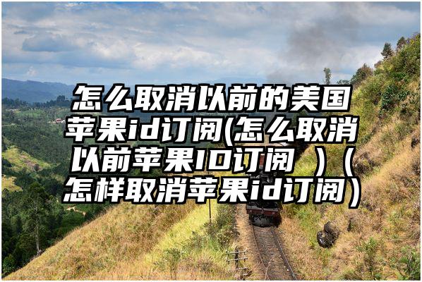 怎么取消以前的美国苹果id订阅(怎么取消以前苹果ID订阅 )（怎样取消苹果id订阅）