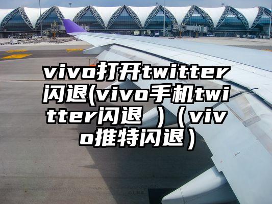 vivo打开twitter闪退(vivo手机twitter闪退 )（vivo推特闪退）