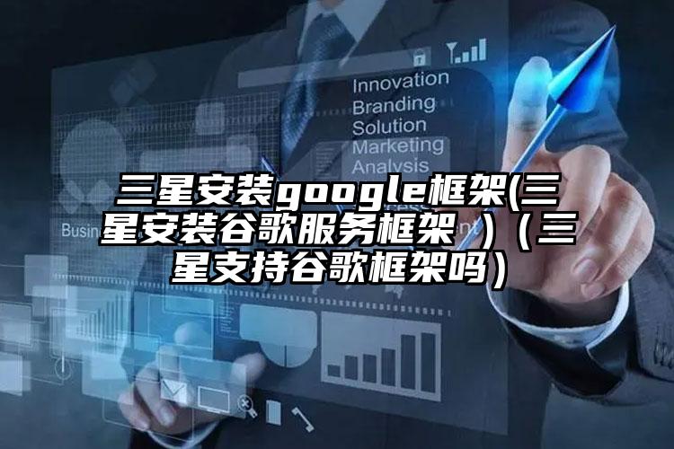 三星安装google框架(三星安装谷歌服务框架 )（三星支持谷歌框架吗）