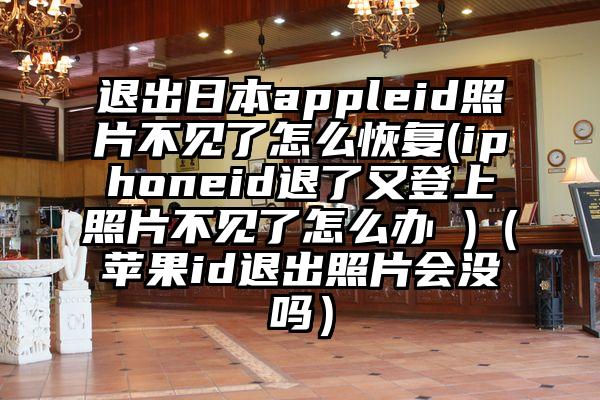 退出日本appleid照片不见了怎么恢复(iphoneid退了又登上照片不见了怎么办 )（苹果id退出照片会没吗）