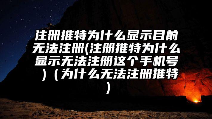 注册推特为什么显示目前无法注册(注册推特为什么显示无法注册这个手机号 )（为什么无法注册推特）
