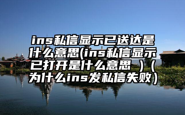 ins私信显示已送达是什么意思(ins私信显示已打开是什么意思 )（为什么ins发私信失败）