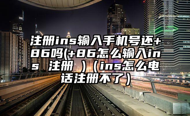 注册ins输入手机号还+86吗(+86怎么输入ins 注册 )（ins怎么电话注册不了）