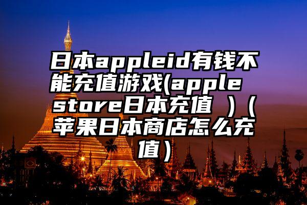 日本appleid有钱不能充值游戏(apple store日本充值 )（苹果日本商店怎么充值）