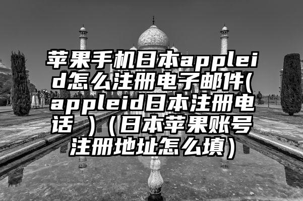 苹果手机日本appleid怎么注册电子邮件(appleid日本注册电话 )（日本苹果账号注册地址怎么填）