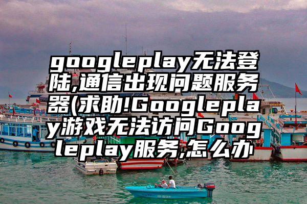 googleplay无法登陆,通信出现问题服务器(求助!Googleplay游戏无法访问Googleplay服务,怎么办