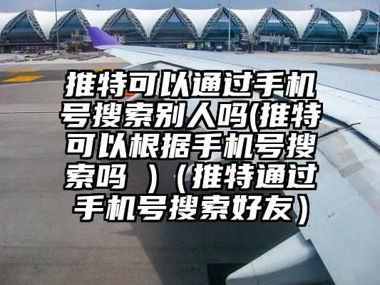 推特可以通过手机号搜索别人吗(推特可以根据手机号搜索吗 )（推特通过手机号搜索好友）