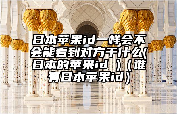 日本苹果id一样会不会能看到对方干什么(日本的苹果id )（谁有日本苹果id）