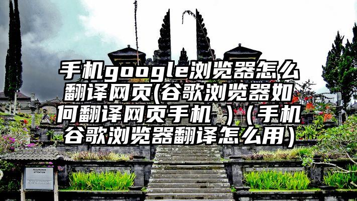 手机google浏览器怎么翻译网页(谷歌浏览器如何翻译网页手机 )（手机谷歌浏览器翻译怎么用）