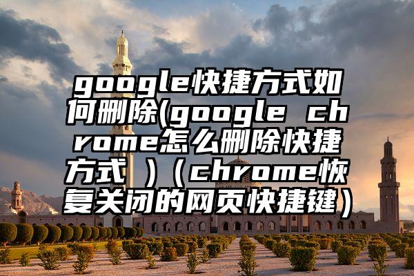 google快捷方式如何删除(google chrome怎么删除快捷方式 )（chrome恢复关闭的网页快捷键）