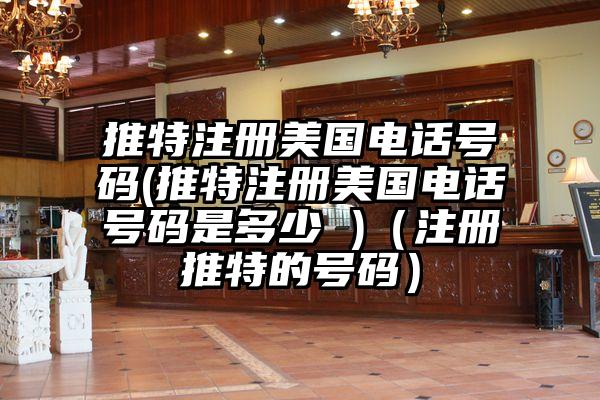 推特注册美国电话号码(推特注册美国电话号码是多少 )（注册推特的号码）