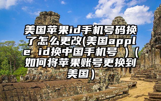 美国苹果id手机号码换了怎么更改(美国apple id换中国手机号 )(如何将苹果账号更换到美国)