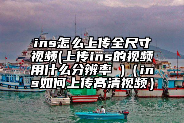 ins怎么上传全尺寸视频(上传ins的视频用什么分辨率 )（ins如何上传高清视频）