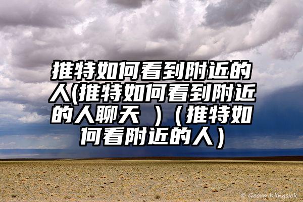 推特如何看到附近的人(推特如何看到附近的人聊天 )（推特如何看附近的人）