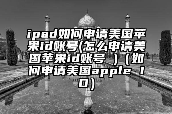 ipad如何申请美国苹果id账号(怎么申请美国苹果id账号 )（如何申请美国apple ID）