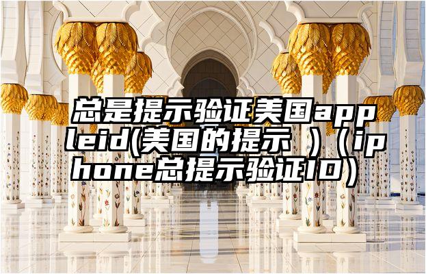 总是提示验证美国appleid(美国的提示 )（iphone总提示验证ID）