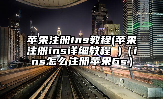 苹果注册ins教程(苹果注册ins详细教程 )（ins怎么注册苹果6s）
