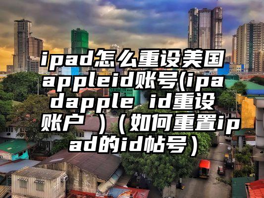 ipad怎么重设美国appleid账号(ipadapple id重设账户 )（如何重置ipad的id帖号）