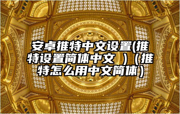 安卓推特中文设置(推特设置简体中文 )（推特怎么用中文简体）