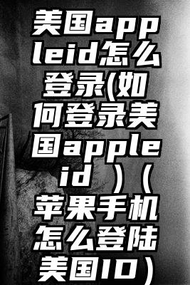 美国appleid怎么登录(如何登录美国apple id )（苹果手机怎么登陆美国ID）