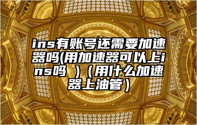ins有账号还需要加速器吗(用加速器可以上ins吗 )（用什么加速器上油管）