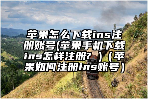 苹果怎么下载ins注册账号(苹果手机下载ins怎样注册? )（苹果如何注册ins账号）