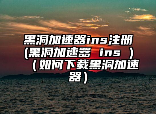 黑洞加速器ins注册(黑洞加速器 ins )（如何下载黑洞加速器）