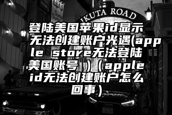 登陆美国苹果id显示无法创建账户光遇(apple store无法登陆美国账号 )（appleid无法创建账户怎么回事）