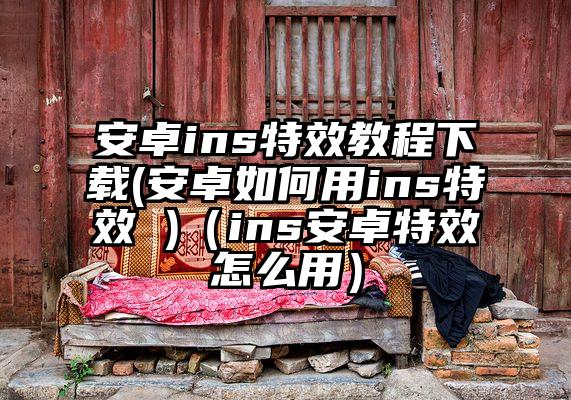 安卓ins特效教程下载(安卓如何用ins特效 )（ins安卓特效怎么用）