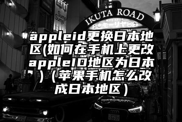 appleid更换日本地区(如何在手机上更改appleID地区为日本 )（苹果手机怎么改成日本地区）