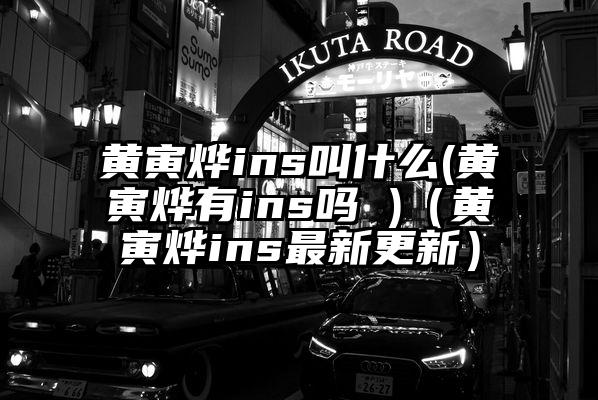 黄寅烨ins叫什么(黄寅烨有ins吗 )（黄寅烨ins最新更新）