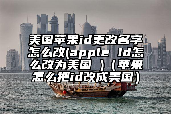 美国苹果id更改名字怎么改(apple id怎么改为美国 )（苹果怎么把id改成美国）