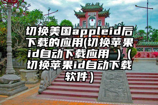 切换美国appleid后下载的应用(切换苹果id自动下载应用 )（切换苹果id自动下载软件）