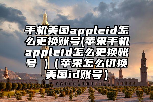 手机美国appleid怎么更换账号(苹果手机appleid怎么更换账号 )（苹果怎么切换美国id账号）